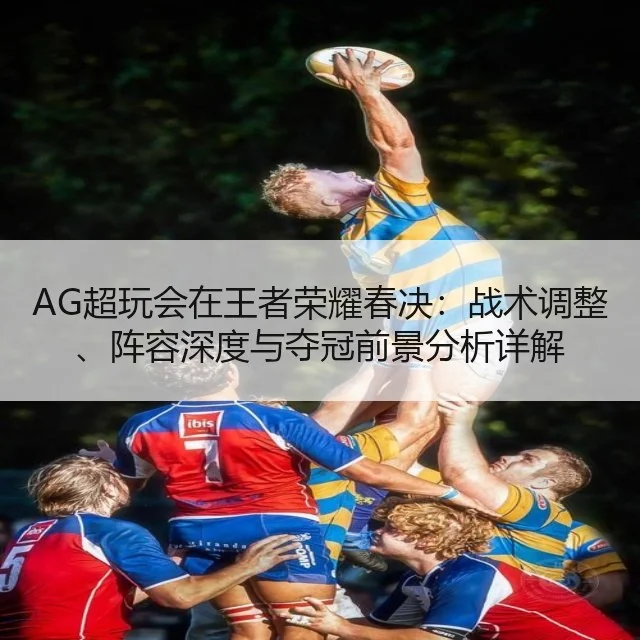 AG超玩会在王者荣耀春决:战术调整、阵容深度与夺冠前景分析详解